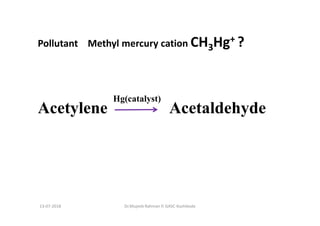 13-07-2018 Dr.Mujeeb Rahman P, GASC-Kozhikode
Pollutant Methyl mercury cation CH3Hg+ ?
Acetylene Acetaldehyde
Hg(catalyst)
 