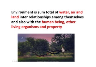 Environment is sum total of water, air and
land inter relationships among themselves
and also with the human being, other
living organisms and property.
Dr.Mujeeb Rahman P, GASC-Kozhikode13-07-2018
 