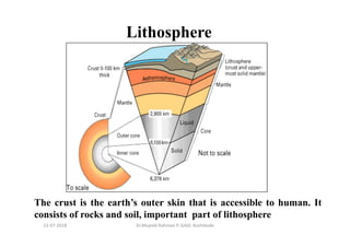 Lithosphere
The crust is the earth’s outer skin that is accessible to human. It
consists of rocks and soil, important part of lithosphere
Dr.Mujeeb Rahman P, GASC-Kozhikode13-07-2018
 