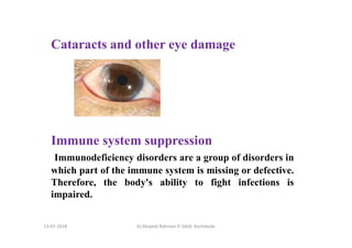 Dr.Mujeeb Rahman P, GASC-Kozhikode
Cataracts and other eye damage
Immune system suppression
Immunodeficiency disorders are a group of disorders in
which part of the immune system is missing or defective.
Therefore, the body's ability to fight infections is
impaired.
13-07-2018
 