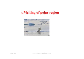 13-07-2018 Dr.Mujeeb Rahman P, GASC-Kozhikode
oMelting of polar region
 