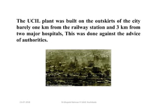 The UCIL plant was built on the outskirts of the city
barely one km from the railway station and 3 km from
two major hospitals, This was done against the advice
of authorities.
Dr.Mujeeb Rahman P, GASC-Kozhikode13-07-2018
 