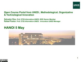 Open Course Portal from UNED:, Methodological, Organizative & Technological  Innovation  Salvador Ros.  Prof. ETSI Informática UNED. IEEE Senior Member Rafael Pastor . Prof. ETSI Informática UNED.  Innovation UNED Manager HANOI 5 May 