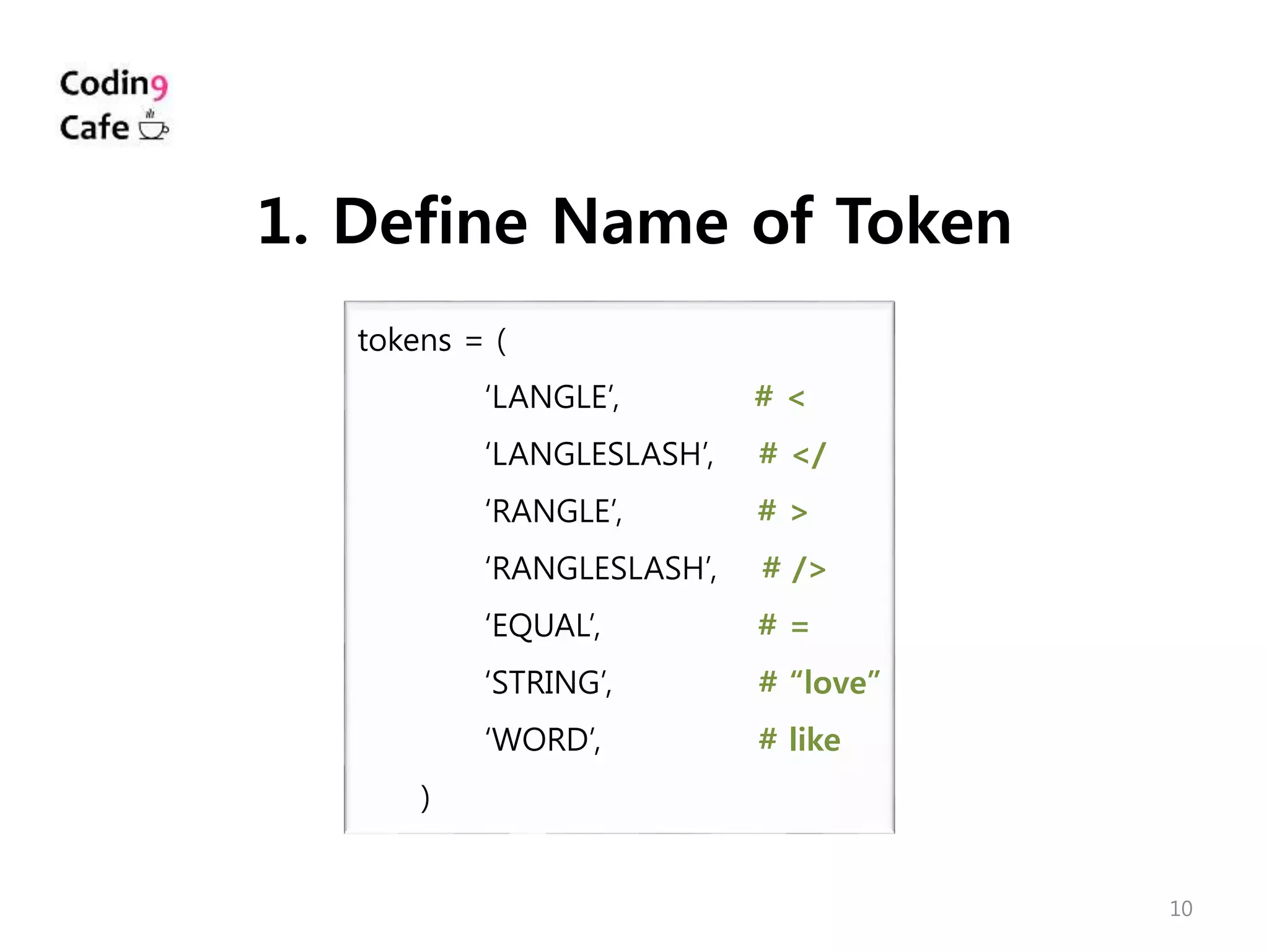 10
tokens = (
‘LANGLE’, # <
‘LANGLESLASH’, # </
‘RANGLE’, # >
‘RANGLESLASH’, # />
‘EQUAL’, # =
‘STRING’, # “love”
‘WORD’, # like
)
1. Define Name of Token
 