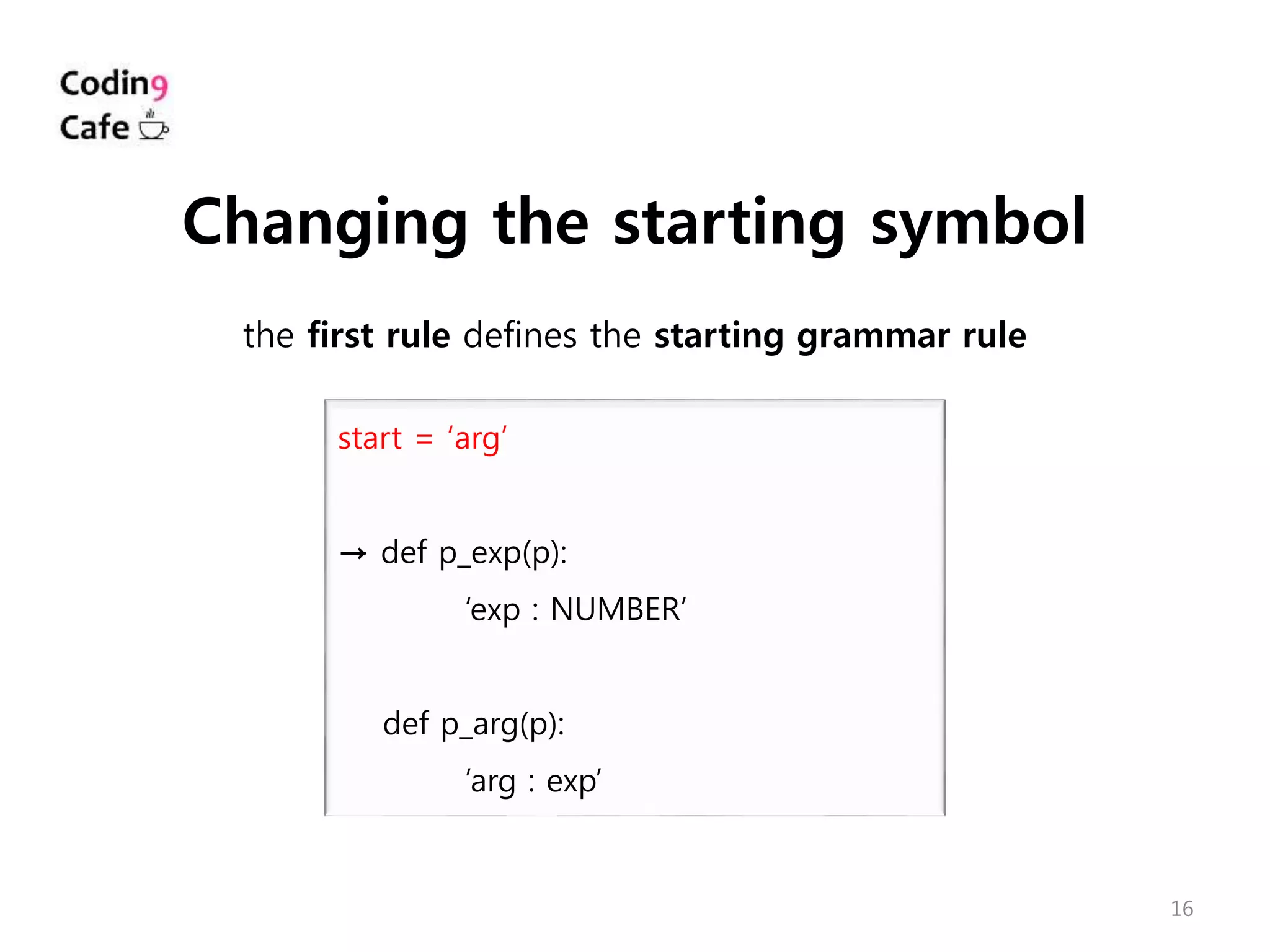 16
start = ‘arg’
→ def p_exp(p):
‘exp : NUMBER’
def p_arg(p):
’arg : exp’
Changing the starting symbol
the first rule defines the starting grammar rule
 