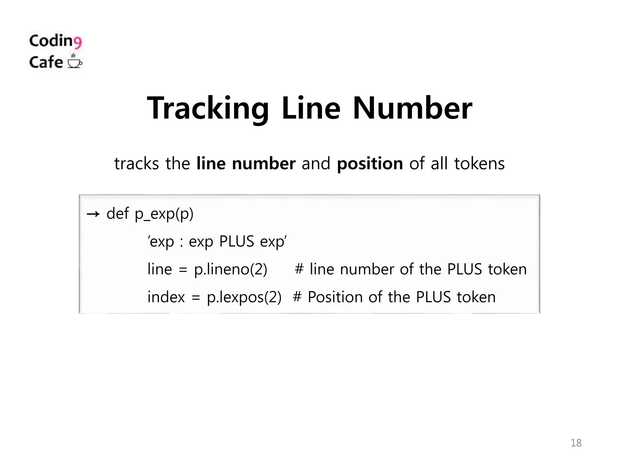 18
→ def p_exp(p)
’exp : exp PLUS exp’
line = p.lineno(2) # line number of the PLUS token
index = p.lexpos(2) # Position of the PLUS token
Tracking Line Number
tracks the line number and position of all tokens
 