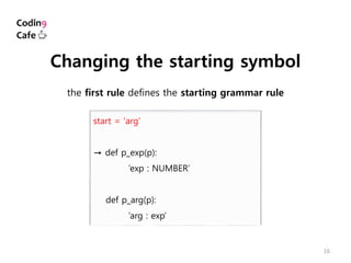 16
start = ‘arg’
→ def p_exp(p):
‘exp : NUMBER’
def p_arg(p):
’arg : exp’
Changing the starting symbol
the first rule defines the starting grammar rule
 