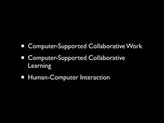 • Computer-Supported Collaborative Work
• Computer-Supported Collaborative
  Learning
• Human-Computer Interaction
 