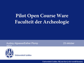 Pilot Open Course Ware
       Faculteit der Archeologie



Audrey Aijpassa/Esther Plomp                              23 oktober
2012




                               Universiteit Leiden. Bij ons leer je de wereld kennen.
 