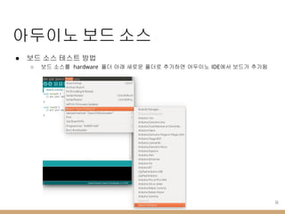 아두이노 보드 소스
● 보드 소스 테스트 방법
○ 보드 소스를 hardware 폴더 아래 새로운 폴더로 추가하면 아두이노 IDE에서 보드가 추가됨
11
 
