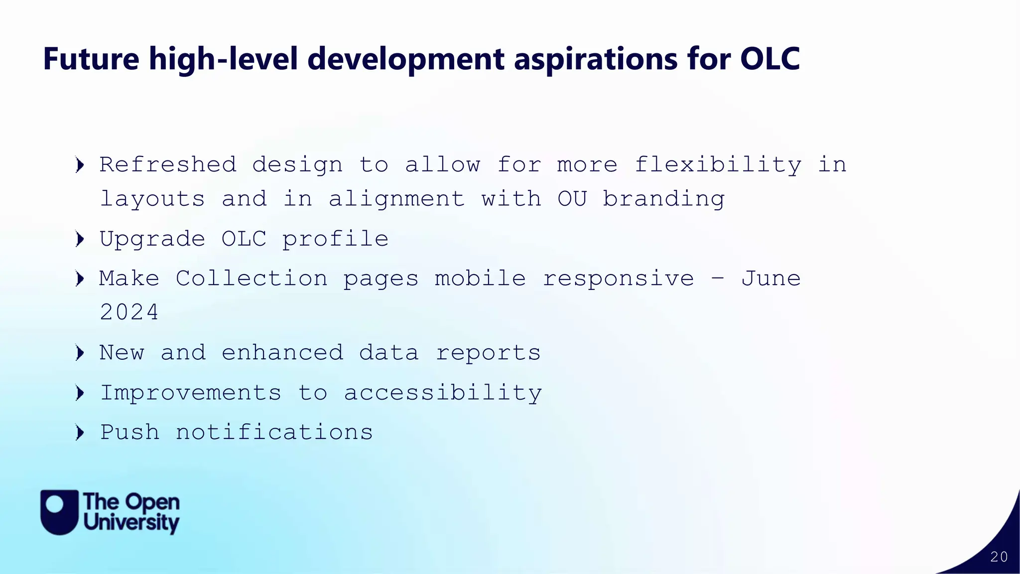 20
Future high-level development aspirations for OLC
Refreshed design to allow for more flexibility in
layouts and in alignment with OU branding
Upgrade OLC profile
Make Collection pages mobile responsive – June
2024
New and enhanced data reports
Improvements to accessibility
Push notifications
 