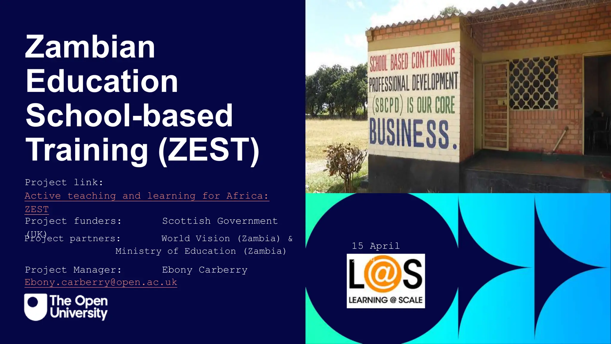 Zambian
Education
School-based
Training (ZEST)
Project Manager: Ebony Carberry
Project funders: Scottish Government
(UK)
Project link:
Active teaching and learning for Africa:
ZEST
Ebony.carberry@open.ac.uk
15 April
2024
Project partners: World Vision (Zambia) &
Ministry of Education (Zambia)
 