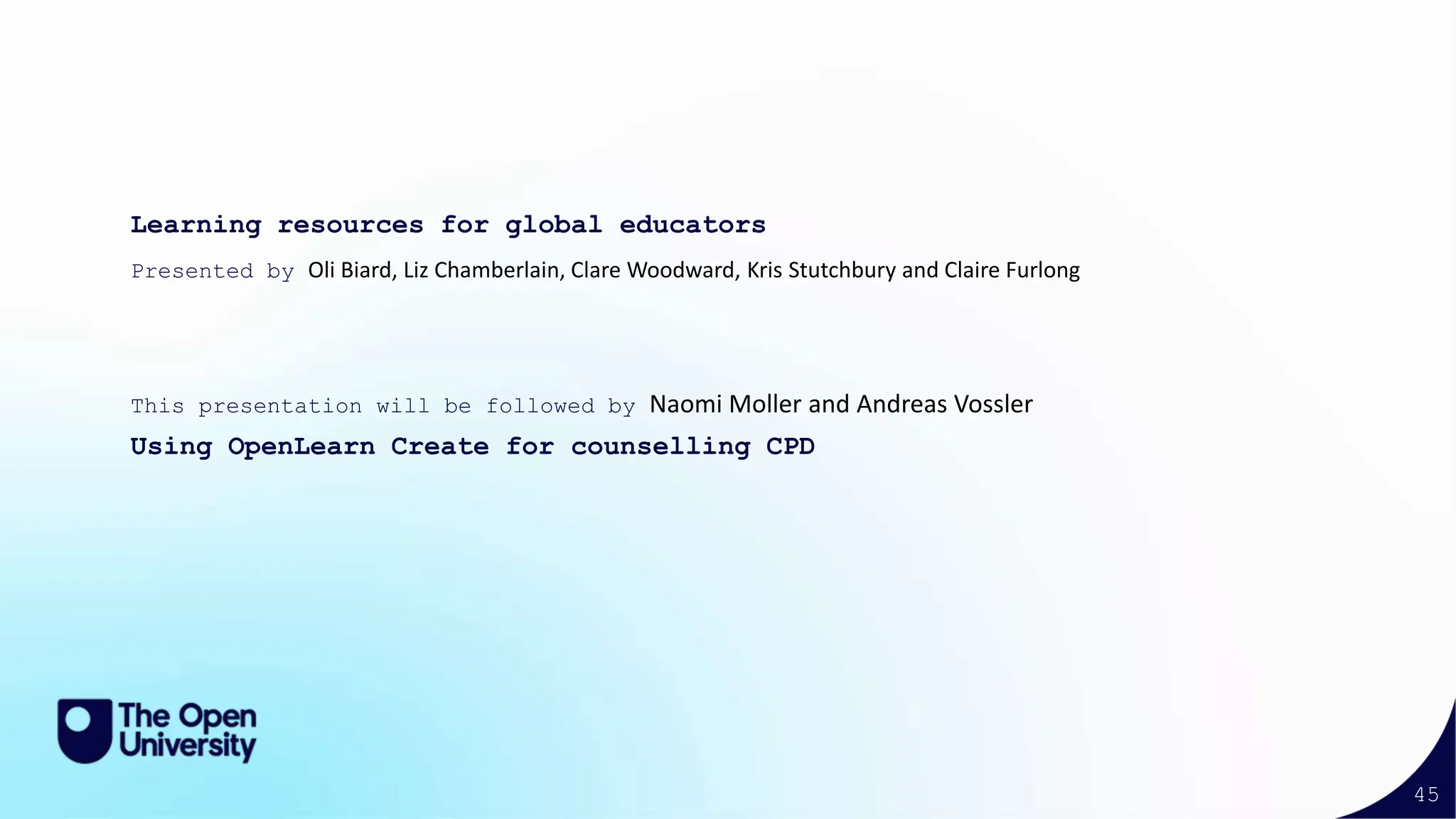45
Learning resources for global educators
Presented by Oli Biard, Liz Chamberlain, Clare Woodward, Kris Stutchbury and Claire Furlong
This presentation will be followed by Naomi Moller and Andreas Vossler
Using OpenLearn Create for counselling CPD
 