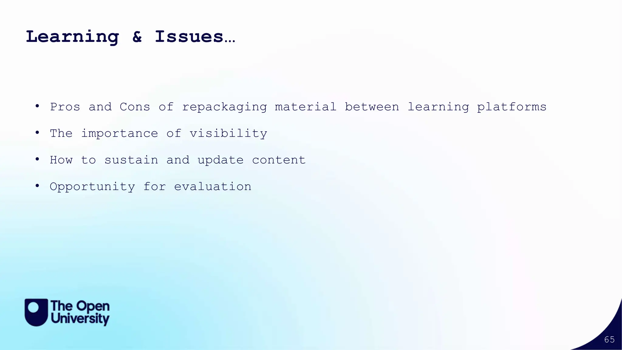 65
• Pros and Cons of repackaging material between learning platforms
• The importance of visibility
• How to sustain and update content
• Opportunity for evaluation
Learning & Issues…
 