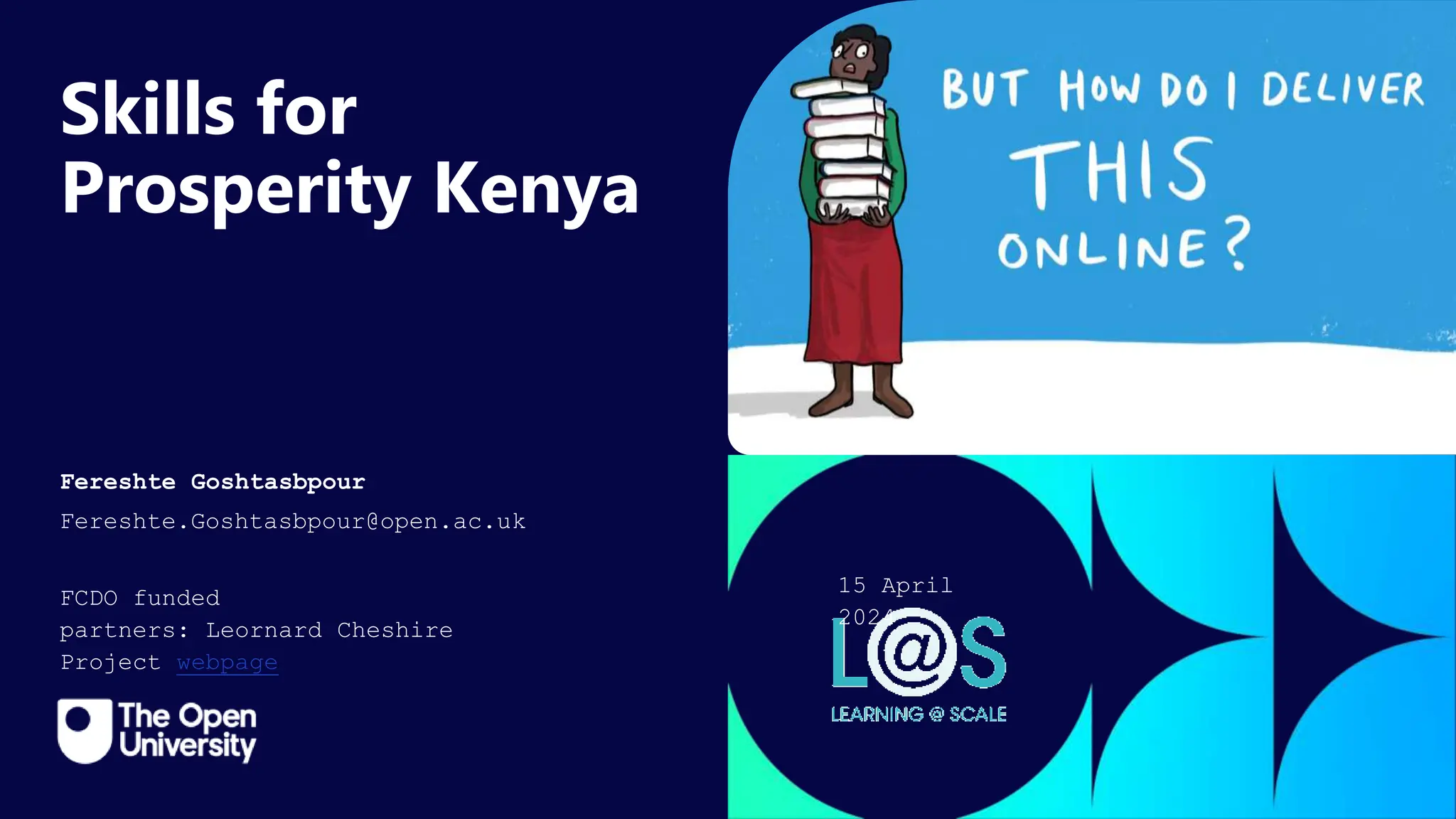 Click to edit Master title
style
Skills for
Prosperity Kenya
Fereshte Goshtasbpour
FCDO funded
partners: Leornard Cheshire
Project webpage
Fereshte.Goshtasbpour@open.ac.uk
15 April
2024
 