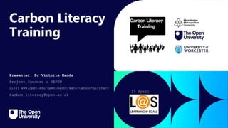 Click to edit Master title
style
Carbon Literacy
Training
Presenter: Dr Victoria Hands
Project funders : HEFCW
Link: www.open.edu/openlearncreate/Carbon-Literacy
Carbon-literacy@open.ac.uk
15 April
2024
 