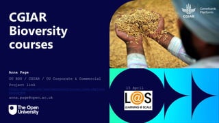 Click to edit Master title
style
CGIAR
Bioversity
courses
Anna Page
OU BDU / CGIAR / OU Corporate & Commercial
Project link
https://www.open.edu/openlearncreate/course/index.php?cate
goryid=464
anna.page@open.ac.uk
15 April
2024
 