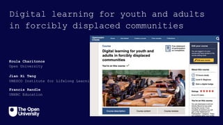 Jian Xi Teng
UNESCO Institute for Lifelong Learning
Digital learning for youth and adults
in forcibly displaced communities
Koula Charitonos
Open University
Francis Randle
UNHRC Education
 