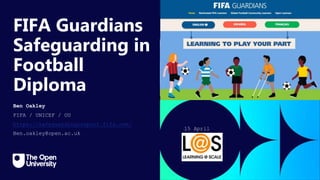 Click to edit Master title
style
FIFA Guardians
Safeguarding in
Football
Diploma
Ben Oakley
FIFA / UNICEF / OU
https://safeguardinginsport.fifa.com/
Ben.oakley@open.ac.uk
15 April
2024
 