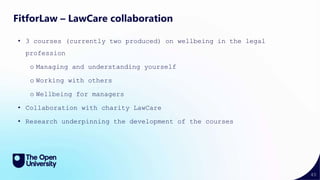 40
FitforLaw – LawCare collaboration
• 3 courses (currently two produced) on wellbeing in the legal
profession
o Managing and understanding yourself
o Working with others
o Wellbeing for managers
• Collaboration with charity LawCare
• Research underpinning the development of the courses
 