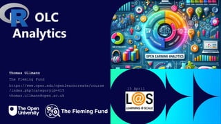 R OLC
Analytics
Thomas Ullmann
The Fleming Fund
https://www.open.edu/openlearncreate/course
/index.php?categoryid=415
thomas.ullmann@open.ac.uk
15 April
2024
 