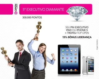 5º EXECUTIVO DIAMANTE
300.000 PONTOS
SEU PIN EXECUTIVO
IPAD OU IPHONE 5
+ TROFEU TOP OPEN
Imagem ilustrativa.

15% BÔNUS LIDERANÇA

 