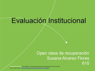Open class de recuperación
Susana Alvarez Flores
610
Material tomado de :S/A, Capitulo 1: la Evaluación Institucional. Recuperado 14 de mayo de
2016. Disponible en: http://evaluacioninstitucional.idoneos.com/345613/
 