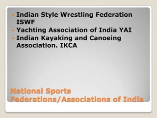  Indian Style Wrestling Federation
  ISWF
 Yachting Association of India YAI
 Indian Kayaking and Canoeing
  Association. IKCA




National Sports
Federations/Associations of India
 