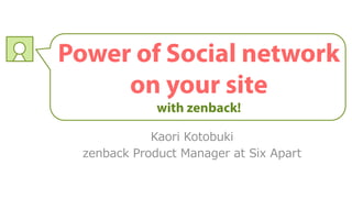 Power of Social network
     on your site
              with zenback!

             Kaori Kotobuki
  zenback Product Manager at Six Apart
 