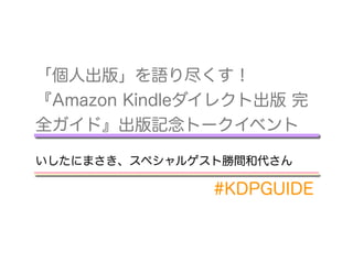 「個人出版」を語り尽くす！
『Amazon Kindleダイレクト出版 完
全ガイド』出版記念トークイベント
いしたにまさき、スペシャルゲスト勝間和代さん
#KDPGUIDE
 