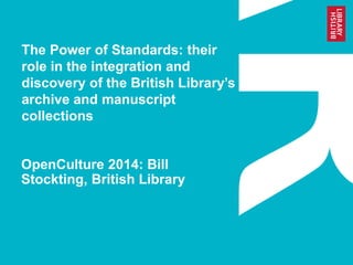 The Power of Standards: their
role in the integration and
discovery of the British Library’s
archive and manuscript
collections
OpenCulture 2014: Bill
Stockting, British Library
 