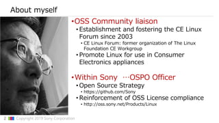 2 ▇▇▇ Copyright 2019 Sony Corporation
About myself
•OSS Community liaison
• Establishment and fostering the CE Linux
Forum...