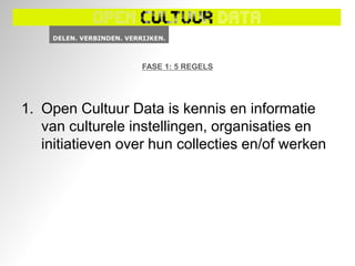 FASE 1: 5 REGELS




1. Open Cultuur Data is kennis en informatie
   van culturele instellingen, organisaties en
   initiatieven over hun collecties en/of werken
 