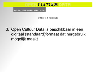 FASE 1: 5 REGELS




3. Open Cultuur Data is beschikbaar in een
   digitaal (standaard)formaat dat hergebruik
   mogelijk maakt
 
