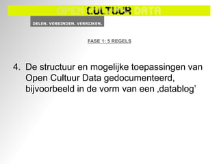 FASE 1: 5 REGELS




4. De structuur en mogelijke toepassingen van
   Open Cultuur Data gedocumenteerd,
   bijvoorbeeld in de vorm van een ‚datablog‟
 