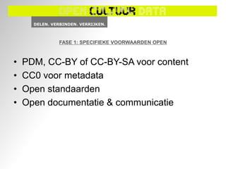 FASE 1: SPECIFIEKE VOORWAARDEN OPEN



•   PDM, CC-BY of CC-BY-SA voor content
•   CC0 voor metadata
•   Open standaarden
•   Open documentatie & communicatie
 