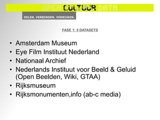 FASE 1: 5 DATASETS


• Amsterdam Museum
• Eye Film Instituut Nederland
• Nationaal Archief
• Nederlands Instituut voor Beeld & Geluid
  (Open Beelden, Wiki, GTAA)
• Rijksmuseum
• Rijksmonumenten,info (ab-c media)
 