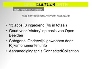 FASE 1: UITKOMSTEN APPS VOOR NEDERLAND



• 13 apps, 8 ingediend (46 in totaal)
• Goud voor „Vistory‟ op basis van Open
  Beelden
• Categorie „Onderwijs‟ gewonnen door
  Rijksmonumenten.info
• Aanmoedigingsprijs ConnectedCollection
 