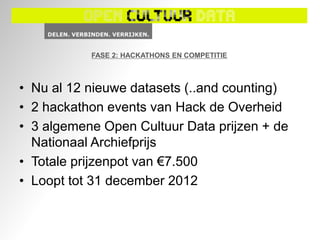 FASE 2: HACKATHONS EN COMPETITIE



• Nu al 12 nieuwe datasets (..and counting)
• 2 hackathon events van Hack de Overheid
• 3 algemene Open Cultuur Data prijzen + de
  Nationaal Archiefprijs
• Totale prijzenpot van €7.500
• Loopt tot 31 december 2012
 