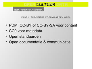 FASE 1: SPECIFIEKE VOORWAARDEN OPEN



•   PDM, CC-BY of CC-BY-SA voor content
•   CC0 voor metadata
•   Open standaarden
•   Open documentatie & communicatie
 