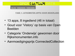 FASE 1: UITKOMSTEN APPS VOOR NEDERLAND



• 13 apps, 8 ingediend (46 in totaal)
• Goud voor ‘Vistory’ op basis van Open
  Beelden
• Categorie ‘Onderwijs’ gewonnen door
  Rijksmonumenten.info
• Aanmoedigingsprijs ConnectedCollection
 