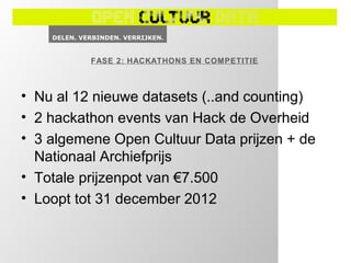 FASE 2: HACKATHONS EN COMPETITIE



• Nu al 12 nieuwe datasets (..and counting)
• 2 hackathon events van Hack de Overheid
• 3 algemene Open Cultuur Data prijzen + de
  Nationaal Archiefprijs
• Totale prijzenpot van €7.500
• Loopt tot 31 december 2012
 