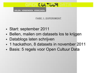 FASE 1: EXPERIMENT




•   Start: september 2011
•   Bellen, mailen om datasets los te krijgen
•   Datablogs laten schrijven
•   1 hackathon, 8 datasets in november 2011
•   Basis: 5 regels voor Open Cultuur Data
 