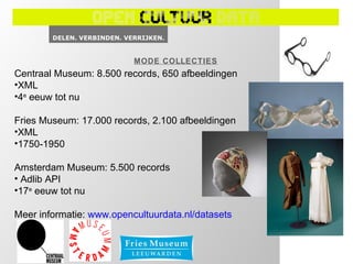 MODE COLLECTIES
Centraal Museum: 8.500 records, 650 afbeeldingen
•XML
•4e eeuw tot nu

Fries Museum: 17.000 records, 2.100 afbeeldingen
•XML
•1750-1950

Amsterdam Museum: 5.500 records
• Adlib API
•17e eeuw tot nu

Meer informatie: www.opencultuurdata.nl/datasets
 