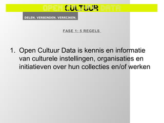FASE 1: 5 REGELS




1. Open Cultuur Data is kennis en informatie
   van culturele instellingen, organisaties en
   initiatieven over hun collecties en/of werken
 