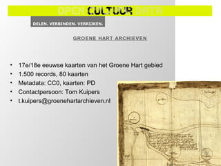 GROENE HART ARCHIEVEN




•   17e/18e eeuwse kaarten van het Groene Hart gebied
•   1.500 records, 80 kaarten
•   Metadata: CC0, kaarten: PD
•   Contactpersoon: Tom Kuipers
•   t.kuipers@groenehartarchieven.nl
 