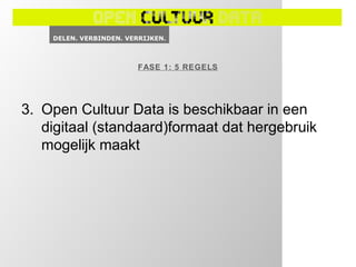 FASE 1: 5 REGELS




3. Open Cultuur Data is beschikbaar in een
   digitaal (standaard)formaat dat hergebruik
   mogelijk maakt
 