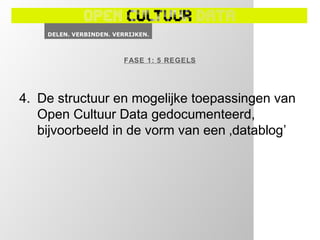 FASE 1: 5 REGELS




4. De structuur en mogelijke toepassingen van
   Open Cultuur Data gedocumenteerd,
   bijvoorbeeld in de vorm van een ‚datablog’
 