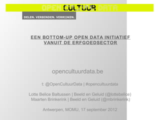 EEN BOTTOM-UP OPEN DATA INITIATIEF
     VANUIT DE ERFGOEDSECTOR




            opencultuurdata.be

      t: @OpenCultuurData | #opencultuurdata

Lotte Belice Baltussen | Beeld en Geluid (@lottebelice)
 Maarten Brinkerink | Beeld en Geluid (@mbrinkerink)

       Antwerpen, MOMU, 17 september 2012
 