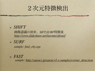 SHIFT
                   SIFT,SURF
http://www.slideshare.net/lawmn/siftsurf

SURF
sample: ﬁnd_obj.cpp


FAST
sample: http://opencv.jp/opencv2-x-samples/corner_detection
 